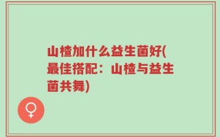 山楂加什么益生菌好(最佳搭配：山楂与益生菌共舞)