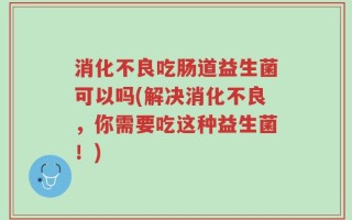消化不良吃肠道益生菌可以吗(解决消化不良，你需要吃这种益生菌！)