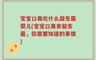 宝宝口臭吃什么益生菌婴儿(宝宝口臭食益生菌，你需要知道的事情)
