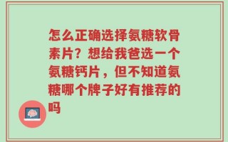 怎么正确选择氨糖软骨素片？想给我爸选一个氨糖钙片，但不知道氨糖哪个牌子好有推荐的吗