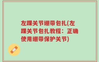 左踝关节绷带包扎(左踝关节包扎教程：正确使用绷带保护关节)