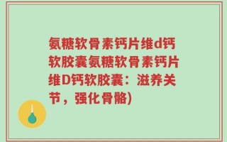氨糖软骨素钙片维d钙软胶囊氨糖软骨素钙片维D钙软胶囊：滋养关节，强化骨骼)