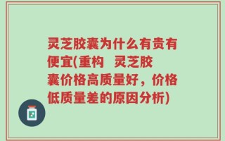 灵芝胶囊为什么有贵有便宜(重构  灵芝胶囊价格高质量好，价格低质量差的原因分析)