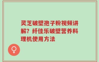 灵芝破壁孢子粉视频讲解？纤佳乐破壁营养料理机使用方法