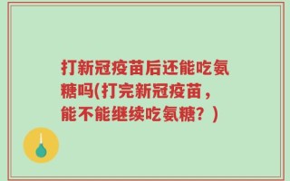 打新冠疫苗后还能吃氨糖吗(打完新冠疫苗，能不能继续吃氨糖？)