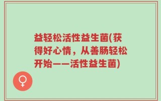 益轻松活性益生菌(获得好心情，从善肠轻松开始——活性益生菌)