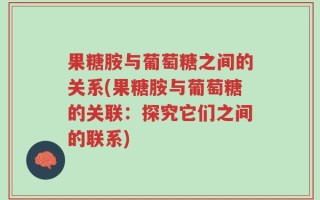 果糖胺与葡萄糖之间的关系(果糖胺与葡萄糖的关联：探究它们之间的联系)