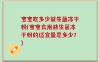 宝宝吃多少益生菌冻干粉(宝宝食用益生菌冻干粉的适宜量是多少？)