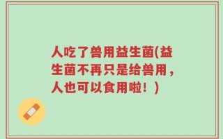 人吃了兽用益生菌(益生菌不再只是给兽用，人也可以食用啦！)