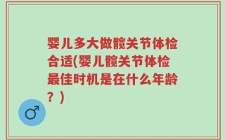 婴儿多大做髋关节体检合适(婴儿髋关节体检最佳时机是在什么年龄？)