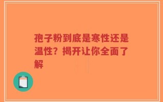 孢子粉到底是寒性还是温性？揭开让你全面了解