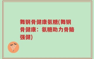 舞钢骨健康氨糖(舞钢骨健康：氨糖助力骨骼强健)
