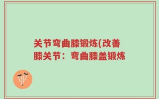 关节弯曲膝锻炼(改善膝关节：弯曲膝盖锻炼