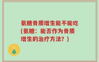 氨糖骨质增生能不能吃(氨糖：能否作为骨质增生的治疗方法？)