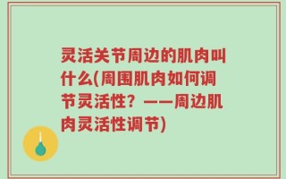 灵活关节周边的肌肉叫什么(周围肌肉如何调节灵活性？——周边肌肉灵活性调节)