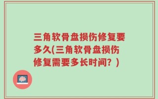 三角软骨盘损伤修复要多久(三角软骨盘损伤修复需要多长时间？)
