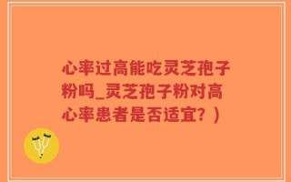 心率过高能吃灵芝孢子粉吗_灵芝孢子粉对高心率患者是否适宜？)