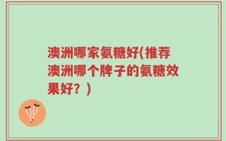 澳洲哪家氨糖好(推荐澳洲哪个牌子的氨糖效果好？)