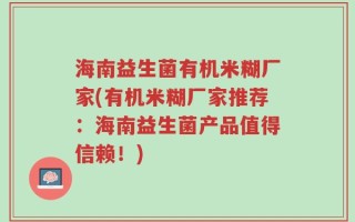 海南益生菌有机米糊厂家(有机米糊厂家推荐：海南益生菌产品值得信赖！)