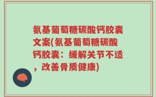 氨基葡萄糖碳酸钙胶囊文案(氨基葡萄糖碳酸钙胶囊：缓解关节不适，改善骨质健康)