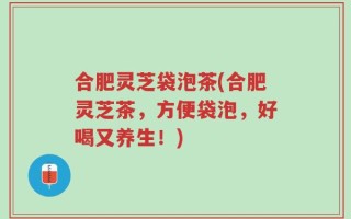 合肥灵芝袋泡茶(合肥灵芝茶，方便袋泡，好喝又养生！)