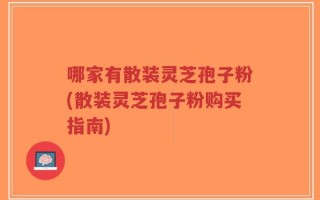 哪家有散装灵芝孢子粉(散装灵芝孢子粉购买指南)