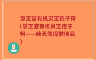 慧芝堂有机灵芝孢子粉(慧芝堂有机灵芝孢子粉——纯天然保健佳品)