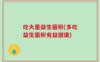 吃大量益生菌粉(多吃益生菌粉有益健康)