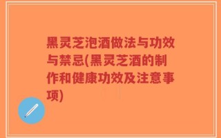 黑灵芝泡酒做法与功效与禁忌(黑灵芝酒的制作和健康功效及注意事项)