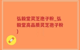 弘毅堂灵芝孢子粉_弘毅堂高品质灵芝孢子粉)