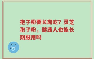 孢子粉要长期吃？灵芝孢子粉，健康人也能长期服用吗