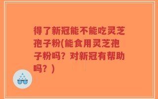 得了新冠能不能吃灵芝孢子粉(能食用灵芝孢子粉吗？对新冠有帮助吗？)