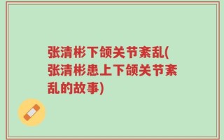 张清彬下颌关节紊乱(张清彬患上下颌关节紊乱的故事)