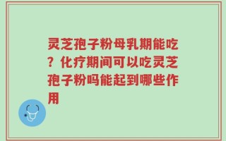 灵芝孢子粉母乳期能吃？化疗期间可以吃灵芝孢子粉吗能起到哪些作用