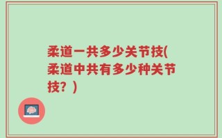 柔道一共多少关节技(柔道中共有多少种关节技？)