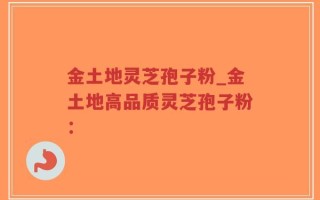 金土地灵芝孢子粉_金土地高品质灵芝孢子粉：