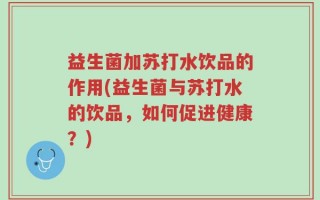 益生菌加苏打水饮品的作用(益生菌与苏打水的饮品，如何促进健康？)