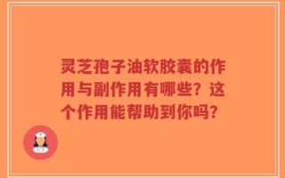 灵芝孢子油软胶囊的作用与副作用有哪些？这个作用能帮助到你吗？