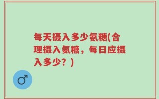 每天摄入多少氨糖(合理摄入氨糖，每日应摄入多少？)
