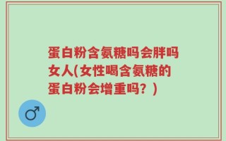 蛋白粉含氨糖吗会胖吗女人(女性喝含氨糖的蛋白粉会增重吗？)
