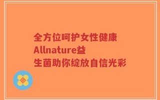 全方位呵护女性健康 Allnature益生菌助你绽放自信光彩
