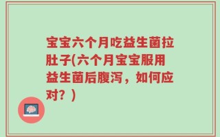 宝宝六个月吃益生菌拉肚子(六个月宝宝服用益生菌后腹泻，如何应对？)