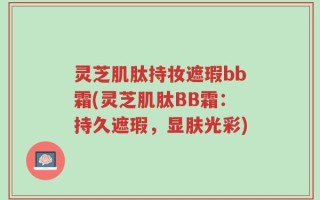 灵芝肌肽持妆遮瑕bb霜(灵芝肌肽BB霜：持久遮瑕，显肤光彩)