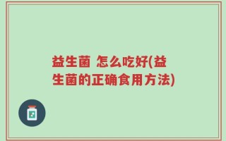 益生菌 怎么吃好(益生菌的正确食用方法)