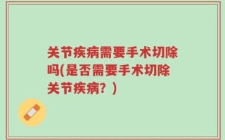 关节疾病需要手术切除吗(是否需要手术切除关节疾病？)