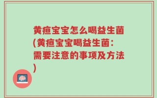 黄疸宝宝怎么喝益生菌(黄疸宝宝喝益生菌：需要注意的事项及方法)