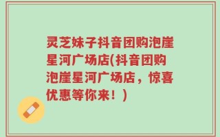 灵芝妹子抖音团购泡崖星河广场店(抖音团购泡崖星河广场店，惊喜优惠等你来！)