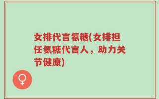 女排代言氨糖(女排担任氨糖代言人，助力关节健康)
