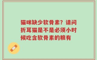 猫咪缺少软骨素？请问折耳猫是不是必须小时候吃含软骨素的粮有