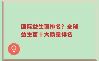 国际益生菌排名？全球益生菌十大质量排名